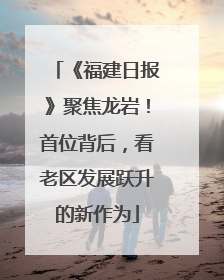 《福建日报》聚焦龙岩！首位背后，看老区发展跃升的新作为
