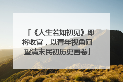 《人生若如初见》即将收官，以青年视角回望清末民初历史画卷