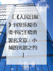 《人民日报》刊发乐陵市委书记王晓勇署名文章：小城的光影之约
