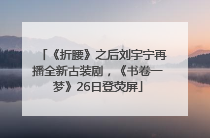 《折腰》之后刘宇宁再播全新古装剧，《书卷一梦》26日登荧屏