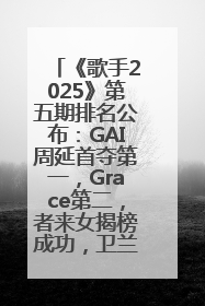《歌手2025》第五期排名公布：GAI周延首夺第一，Grace第二，者来女揭榜成功，卫兰被淘汰
