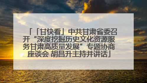 「甘快看」中共甘肃省委召开“深度挖掘历史文化资源服务甘肃高质量发展”专题协商座谈会 胡昌升主持并讲话
