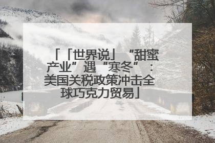 「世界说」“甜蜜产业”遇“寒冬”：美国关税政策冲击全球巧克力贸易