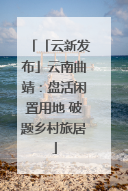 「云新发布」云南曲靖：盘活闲置用地 破题乡村旅居