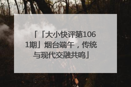「大小快评第1061期」烟台端午，传统与现代交融共鸣