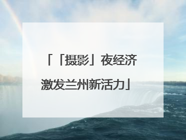 「摄影」夜经济激发兰州新活力