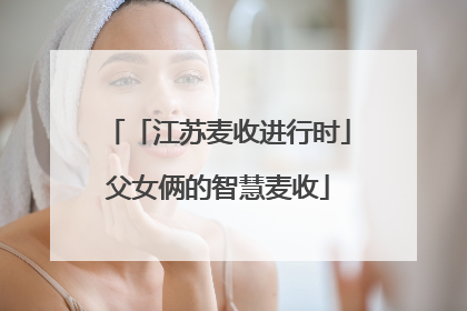 「江苏麦收进行时」父女俩的智慧麦收