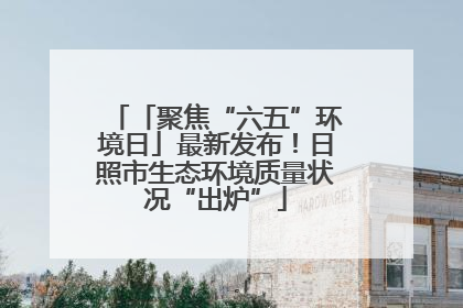 「聚焦“六五”环境日」最新发布！日照市生态环境质量状况“出炉”
