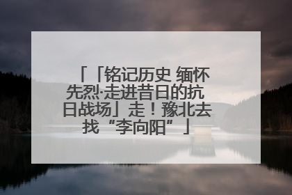 「铭记历史 缅怀先烈·走进昔日的抗日战场」走！豫北去找“李向阳”