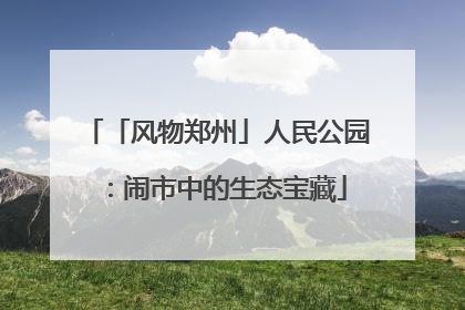 「风物郑州」人民公园：闹市中的生态宝藏