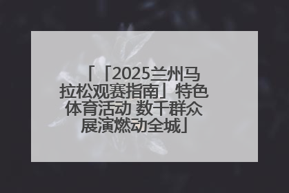 「2025兰州马拉松观赛指南」特色体育活动 数千群众展演燃动全城