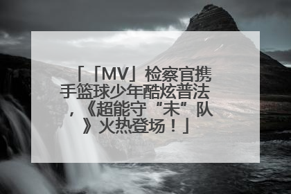 「MV」检察官携手篮球少年酷炫普法，《超能守“未”队》火热登场！