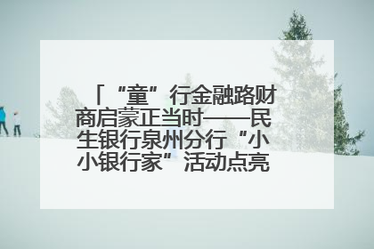 “童”行金融路财商启蒙正当时——民生银行泉州分行“小小银行家”活动点亮少年金融第一课