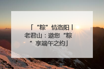 “粽”情洛阳丨老君山：邀您“粽”享端午之约