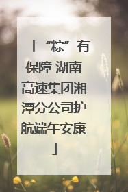 “粽”有保障 湖南高速集团湘潭分公司护航端午安康
