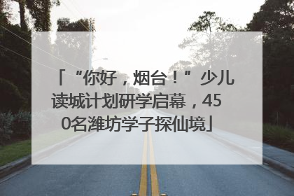 “你好，烟台！”少儿读城计划研学启幕，450名潍坊学子探仙境
