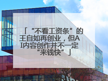 “不看工资条”的王自如再创业，但AI内容创作并不一定“来钱快”