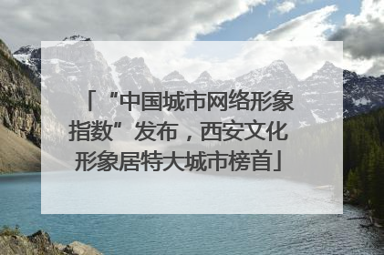 “中国城市网络形象指数”发布，西安文化形象居特大城市榜首