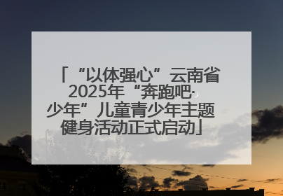 “以体强心”云南省2025年“奔跑吧·少年”儿童青少年主题健身活动正式启动