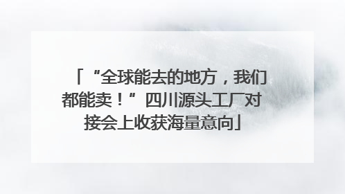 “全球能去的地方，我们都能卖！”四川源头工厂对接会上收获海量意向