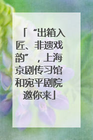 “出箱入匠、非遗戏韵”，上海京剧传习馆和宛平剧院邀你来