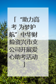 “助力高考 为梦护航”中华财险资兴市支公司开展爱心助考活动