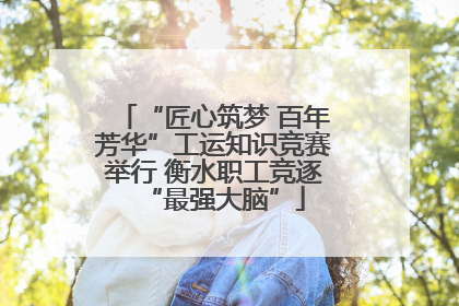 “匠心筑梦 百年芳华”工运知识竞赛举行 衡水职工竞逐“最强大脑”