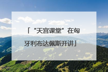 “天宫课堂”在匈牙利布达佩斯开讲