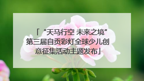 “天马行空 未来之境”第三届自贡彩灯全球少儿创意征集活动主题发布