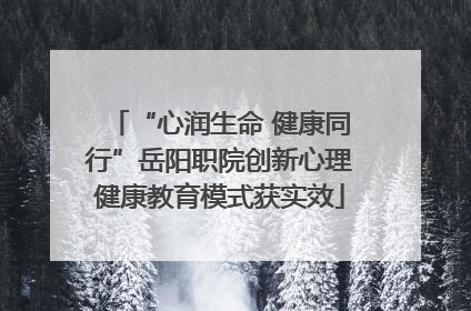 “心润生命 健康同行”岳阳职院创新心理健康教育模式获实效