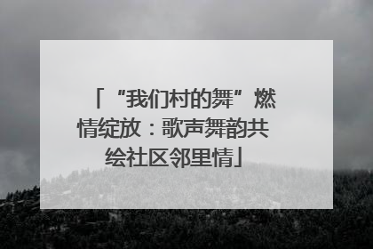“我们村的舞”燃情绽放：歌声舞韵共绘社区邻里情