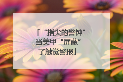 “指尖的警钟” 当美甲“屏蔽”了触觉警报