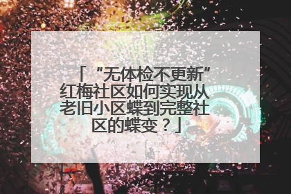 “无体检不更新”红梅社区如何实现从老旧小区蝶到完整社区的蝶变？