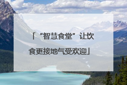 “智慧食堂”让饮食更接地气受欢迎