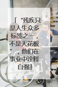 “残疾只是人生众多标签之一，不是天花板”，他们在事业中诠释自强