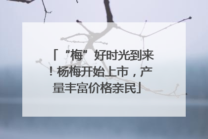 “梅”好时光到来！杨梅开始上市，产量丰富价格亲民