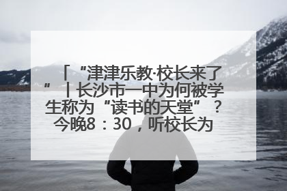 “津津乐教·校长来了”丨长沙市一中为何被学生称为“读书的天堂”？今晚8：30，听校长为你揭秘背后的秘密