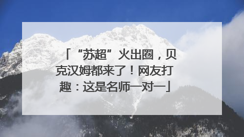 “苏超”火出圈，贝克汉姆都来了！网友打趣：这是名师一对一