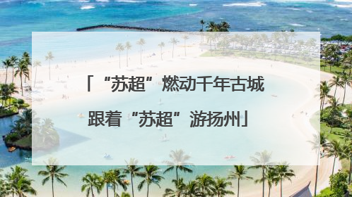 “苏超”燃动千年古城 跟着“苏超”游扬州