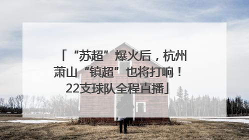 “苏超”爆火后，杭州萧山“镇超”也将打响！22支球队全程直播