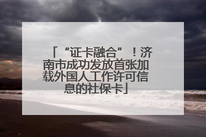 “证卡融合”！济南市成功发放首张加载外国人工作许可信息的社保卡