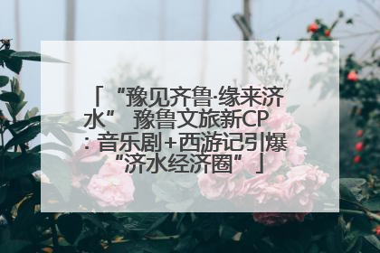 “豫见齐鲁·缘来济水” 豫鲁文旅新CP：音乐剧+西游记引爆“济水经济圈”