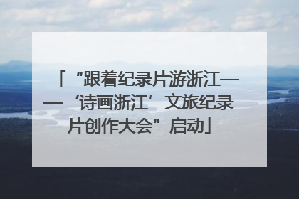 “跟着纪录片游浙江——‘诗画浙江’文旅纪录片创作大会”启动