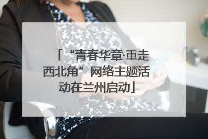 “青春华章·重走西北角”网络主题活动在兰州启动