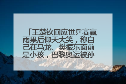 王楚钦回应世乒赛赢雨果后仰天大笑，称自己在马龙、樊振东面前是小孩，巴黎奥运被孙颖莎带着打