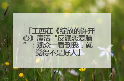 王西在《绽放的许开心》演活“反派恋爱脑”：观众一看到我，就觉得不是好人