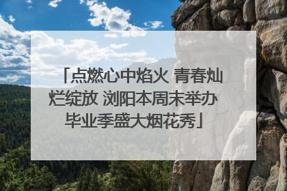 点燃心中焰火 青春灿烂绽放 浏阳本周末举办毕业季盛大烟花秀