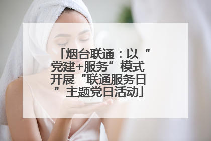 烟台联通：以“党建+服务”模式开展“联通服务日”主题党日活动