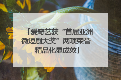 爱奇艺获“首届亚洲微短剧大奖”两项荣誉 精品化显成效