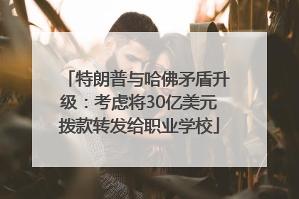 特朗普与哈佛矛盾升级：考虑将30亿美元拨款转发给职业学校